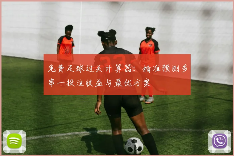 免费足球过关计算器：精准预测多串一投注收益与最优方案