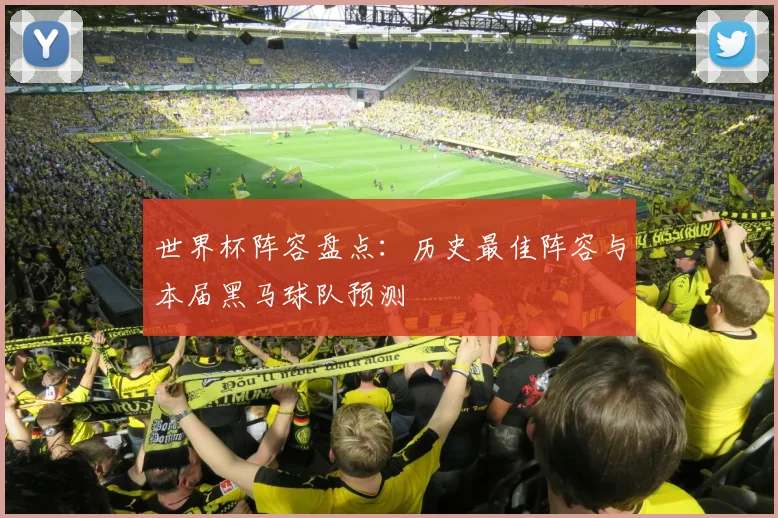 世界杯阵容盘点：历史最佳阵容与本届黑马球队预测