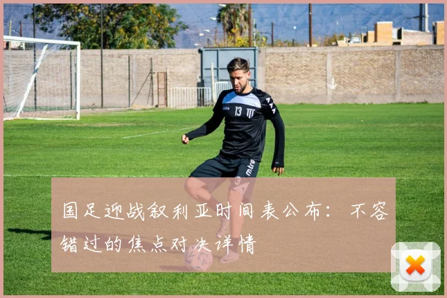 国足迎战叙利亚时间表公布：不容错过的焦点对决详情