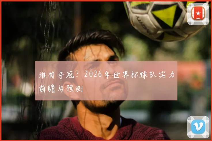 谁将夺冠？2026年世界杯球队实力前瞻与预测