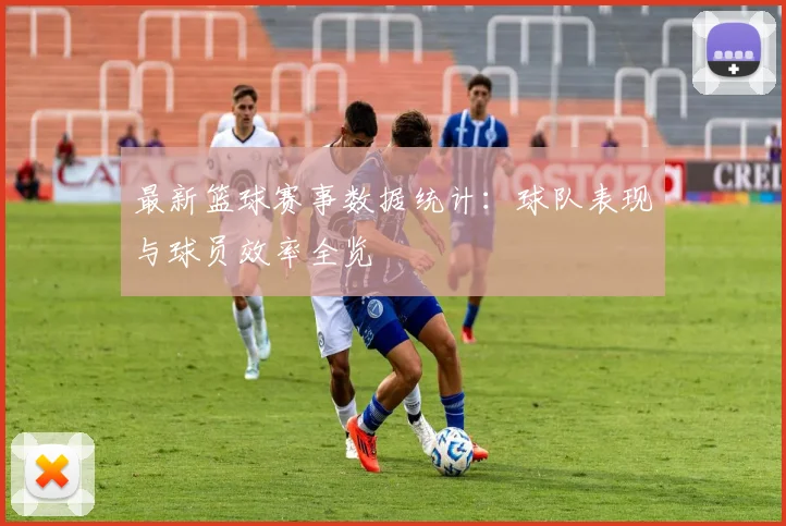 最新篮球赛事数据统计：球队表现与球员效率全览