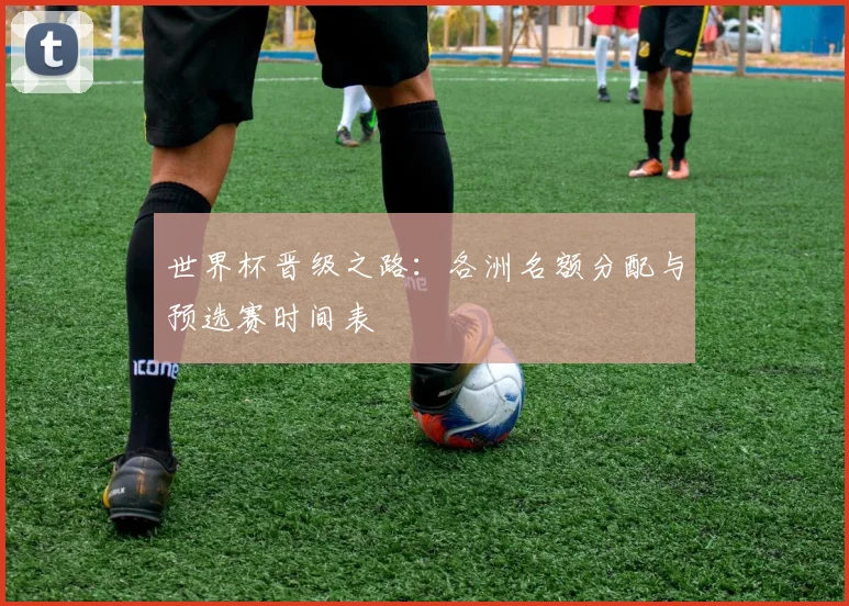 世界杯晋级之路：各洲名额分配与预选赛时间表