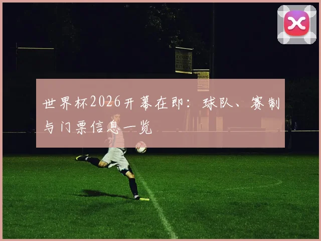 世界杯2026开幕在即：球队、赛制与门票信息一览