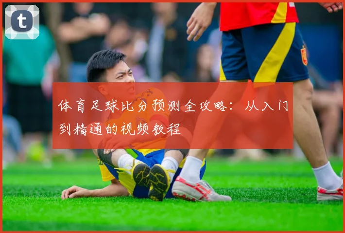 体育足球比分预测全攻略:从入门到精通的视频教程