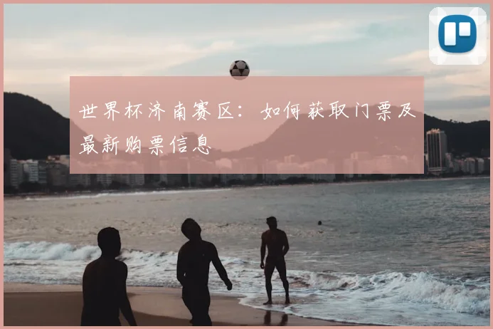 世界杯济南赛区：如何获取门票及最新购票信息