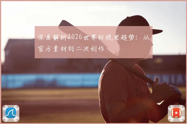 深度解析2026世界杯视觉趋势：从官方素材到二次创作
