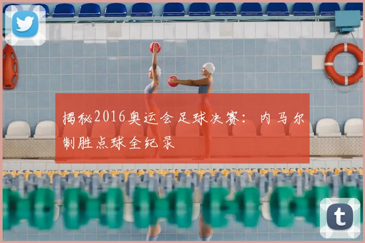 揭秘2016奥运会足球决赛：内马尔制胜点球全纪录