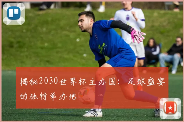 揭秘2030世界杯主办国：足球盛宴的独特举办地