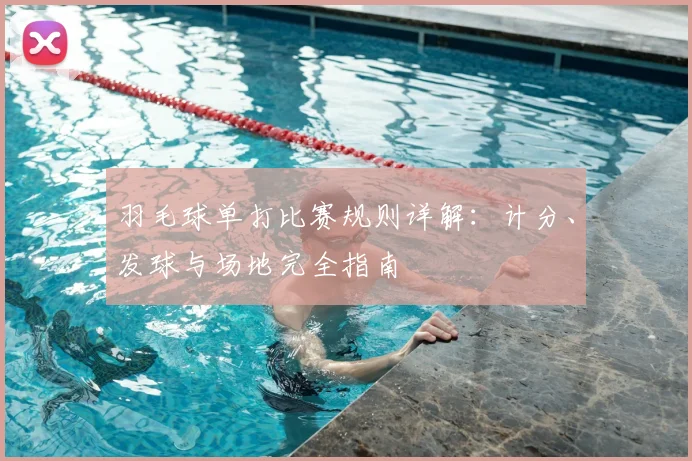 羽毛球单打比赛规则详解：计分、发球与场地完全指南