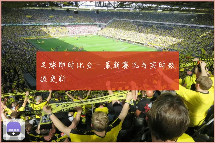 足球即时比分 - 最新赛况与实时数据更新