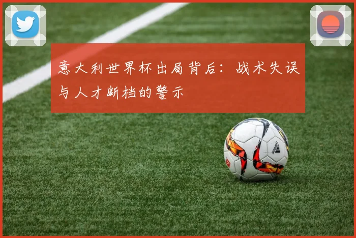 意大利世界杯出局背后：战术失误与人才断档的警示