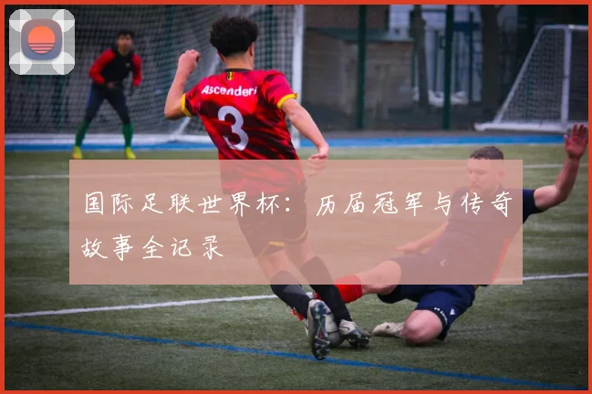 国际足联世界杯：历届冠军与传奇故事全记录
