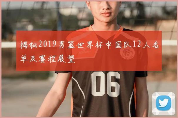 揭秘2019男篮世界杯中国队12人名单及赛程展望