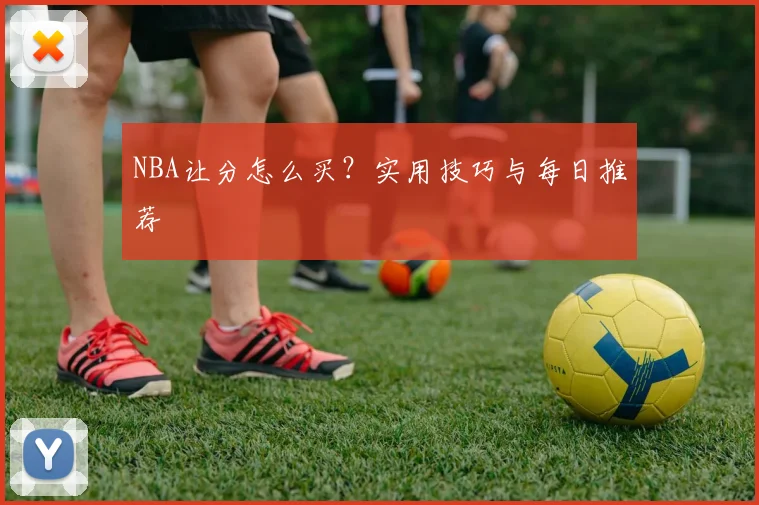 NBA让分怎么买？实用技巧与每日推荐