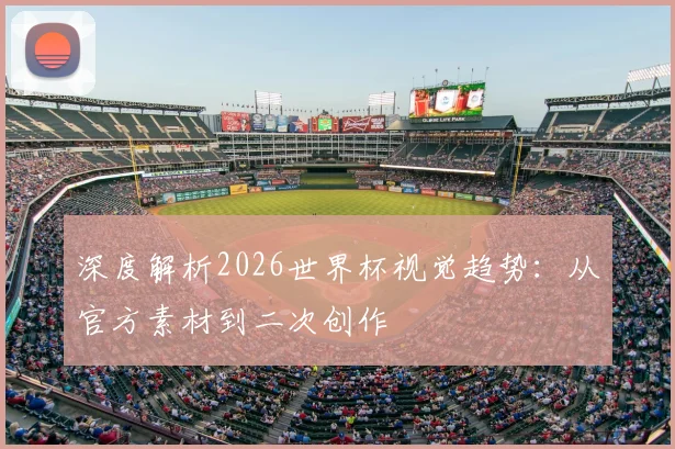 深度解析2026世界杯视觉趋势：从官方素材到二次创作