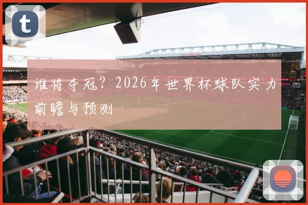 谁将夺冠？2026年世界杯球队实力前瞻与预测