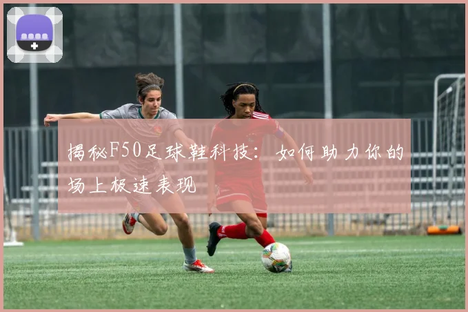揭秘F50足球鞋科技：如何助力你的场上极速表现