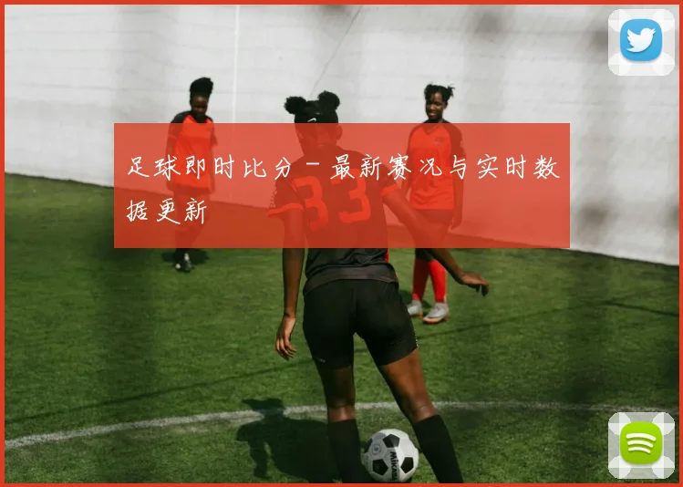 足球即时比分 - 最新赛况与实时数据更新