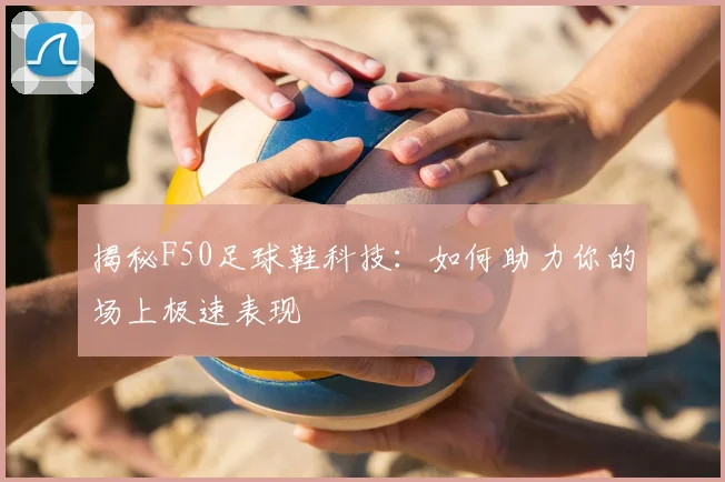揭秘F50足球鞋科技：如何助力你的场上极速表现