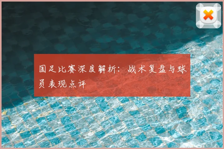 国足比赛深度解析：战术复盘与球员表现点评